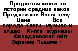 Продается книга по истории средних веков. Предложите Вашу цену! › Цена ­ 5 000 - Все города Книги, музыка и видео » Книги, журналы   . Свердловская обл.,Верхняя Пышма г.